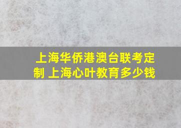 上海华侨港澳台联考定制 上海心叶教育多少钱